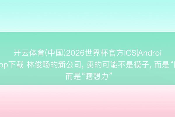 开云体育(中国)2026世界杯官方IOS|Android手机app下载 林俊旸的新公司， 卖的可能不是模子， 而是“瞎想力”