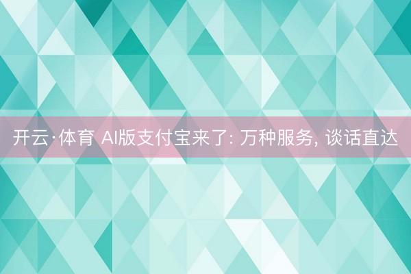开云·体育 AI版支付宝来了: 万种服务， 谈话直达