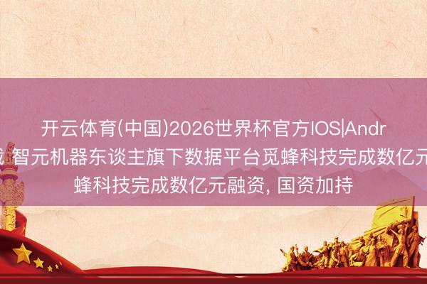 开云体育(中国)2026世界杯官方IOS|Android手机app下载 智元机器东谈主旗下数据平台觅蜂科技完成数亿元融资， 国资加持