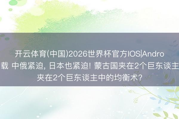 开云体育(中国)2026世界杯官方IOS|Android手机app下载 中俄紧迫， 日本也紧迫! 蒙古国夹在2个巨东谈主中的均衡术?