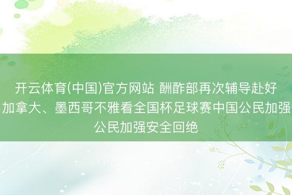 开云体育(中国)官方网站 酬酢部再次辅导赴好意思国、加拿大、墨西哥不雅看全国杯足球赛中国公民加强安全回绝
