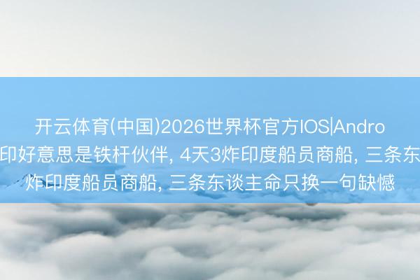 开云体育(中国)2026世界杯官方IOS|Android手机app下载 刚称印好意思是铁杆伙伴， 4天3炸印度船员商船， 三条东谈主命只换一句缺憾