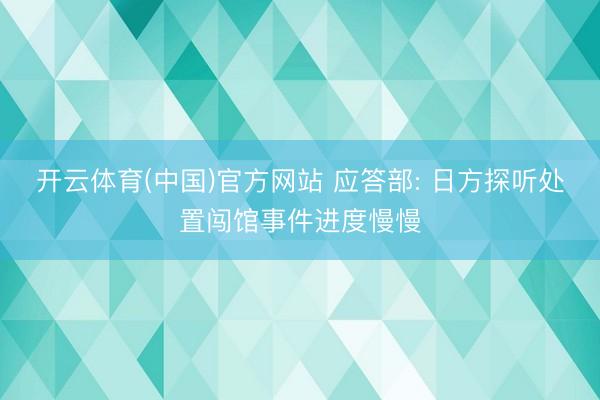 开云体育(中国)官方网站 应答部: 日方探听处置闯馆事件进度慢慢