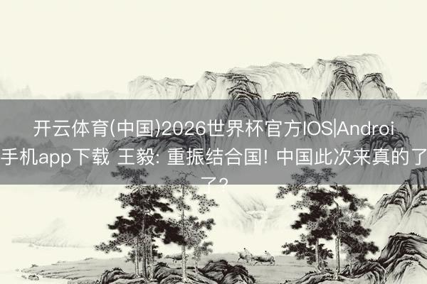 开云体育(中国)2026世界杯官方IOS|Android手机app下载 王毅: 重振结合国! 中国此次来真的了?