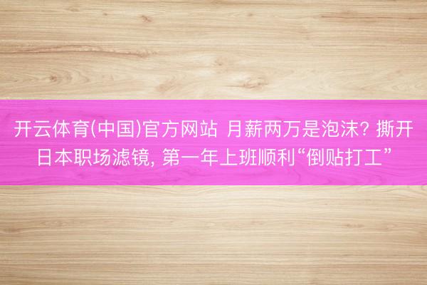 开云体育(中国)官方网站 月薪两万是泡沫? 撕开日本职场滤镜， 第一年上班顺利“倒贴打工”