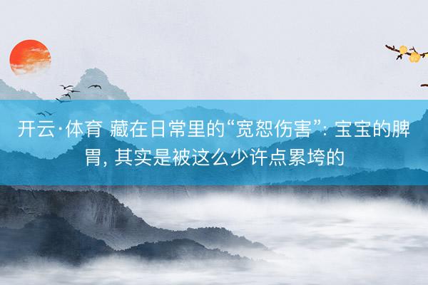 开云·体育 藏在日常里的“宽恕伤害”: 宝宝的脾胃, 其实是被这么少许点累垮的