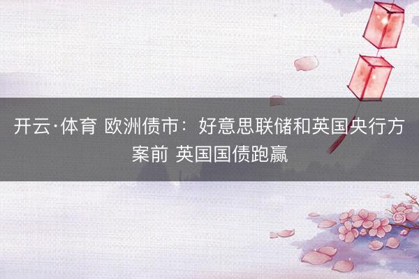开云·体育 欧洲债市：好意思联储和英国央行方案前 英国国债跑赢