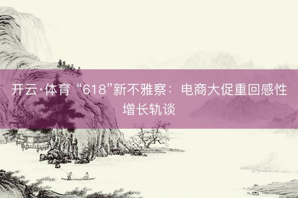 开云·体育 “618”新不雅察：电商大促重回感性增长轨谈
