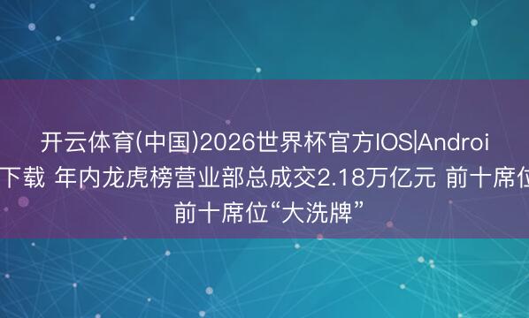 开云体育(中国)2026世界杯官方IOS|Android手机app下载 年内龙虎榜营业部总成交2.18万亿元 前十席位“大洗牌”