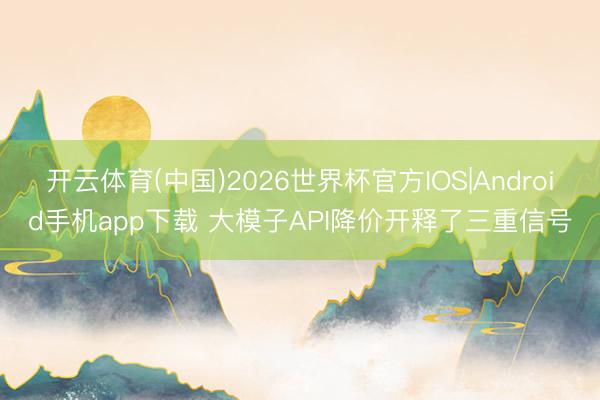 开云体育(中国)2026世界杯官方IOS|Android手机app下载 大模子API降价开释了三重信号