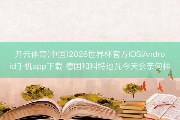 开云体育(中国)2026世界杯官方IOS|Android手机app下载 德国和科特迪瓦今天会奈何样