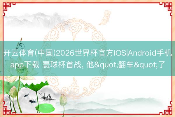 开云体育(中国)2026世界杯官方IOS|Android手机app下载 寰球杯首战， 他"翻车"了
