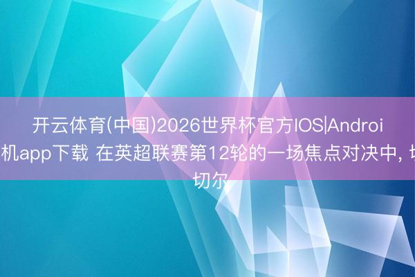开云体育(中国)2026世界杯官方IOS|Android手机app下载 在英超联赛第12轮的一场焦点对决中， 切尔