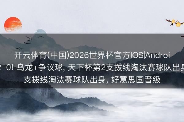 开云体育(中国)2026世界杯官方IOS|Android手机app下载 2-0! 乌龙+争议球， 天下杯第2支拨线淘汰赛球队出身， 好意思国晋级