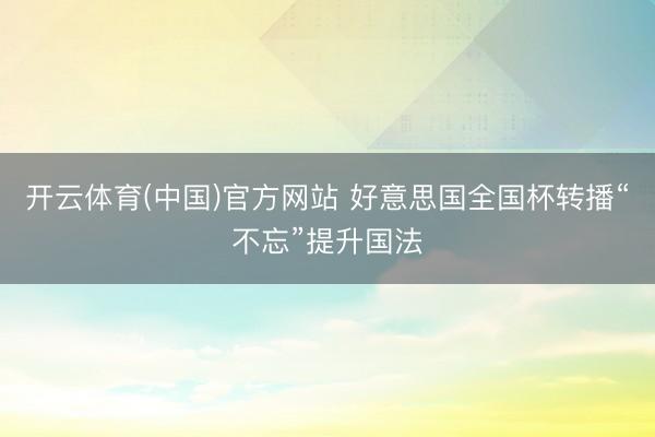 开云体育(中国)官方网站 好意思国全国杯转播“不忘”提升国法