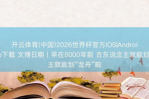 开云体育(中国)2026世界杯官方IOS|Android手机app下载 文博日期丨早在8000年前 古东说念主就能划“龙舟”啦