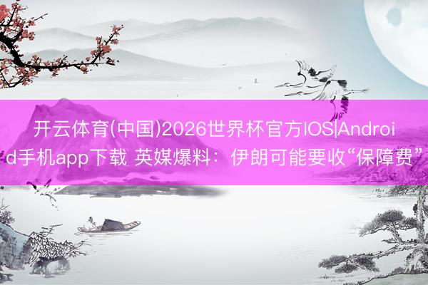 开云体育(中国)2026世界杯官方IOS|Android手机app下载 英媒爆料:伊朗可能要收“保障费”