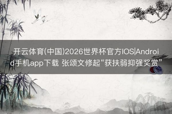 开云体育(中国)2026世界杯官方IOS|Android手机app下载 张颂文修起“获扶弱抑强奖赏”