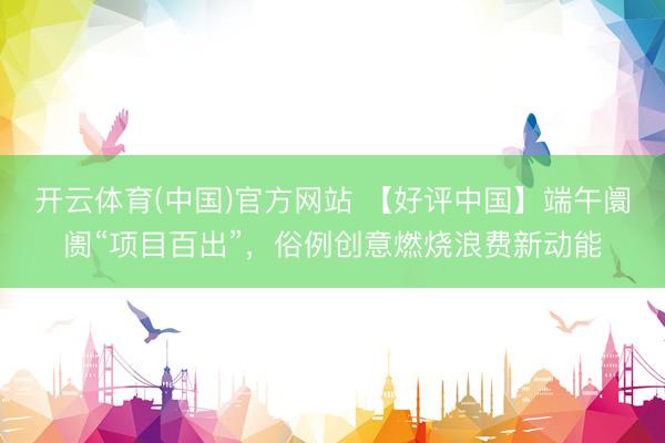 开云体育(中国)官方网站 【好评中国】端午阛阓“项目百出”,俗例创意燃烧浪费新动能